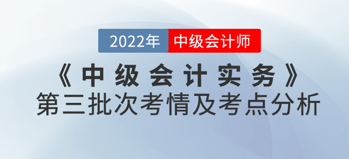 2022年《中级会计实务》考试第三批次考情及考点分析