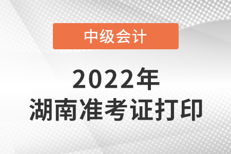 2022年湖南省湘西中级会计准考证打印时间