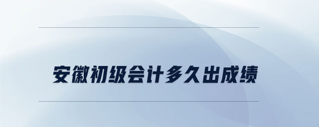 安徽初级会计多久出成绩