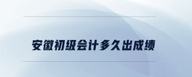 安徽初级会计多久出成绩