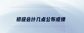 初级会计几点公布成绩