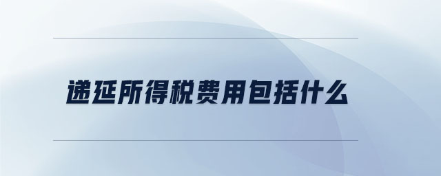 递延所得税费用包括什么