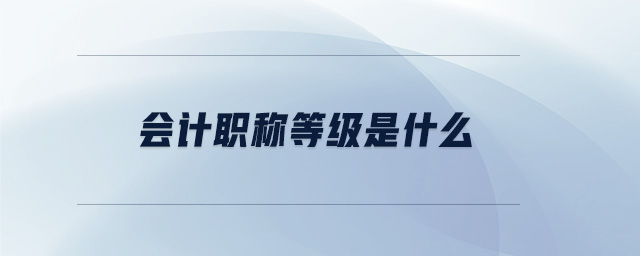 会计职称等级是什么 会计职称等级是什么