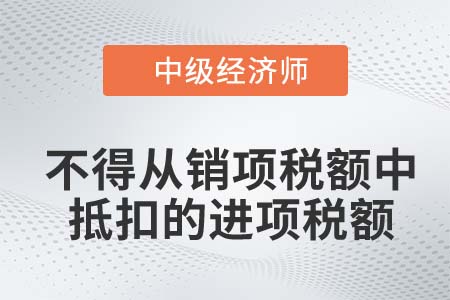 不得从销项税额中抵扣的进项税额_2022中级经济师财税备考知识点不得从销项税额中抵扣的进项税额_2022中级经济师财税备考知识点