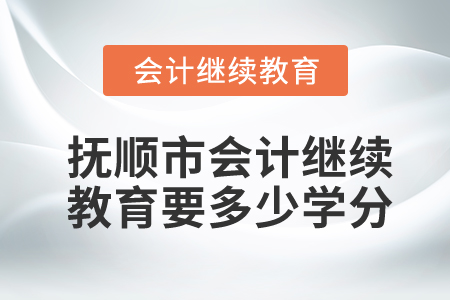 抚顺市会计继续教育要多少学分？