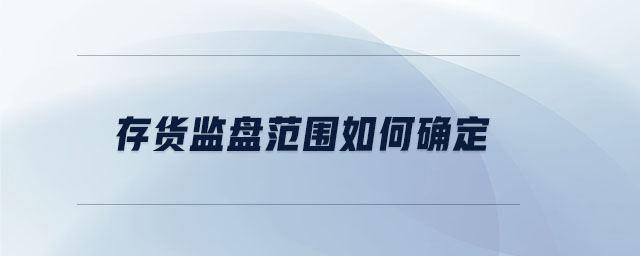 存货监盘范围如何确定 存货监盘范围如何确定