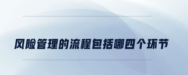 风险管理的流程包括哪四个环节 风险管理的流程包括哪四个环节