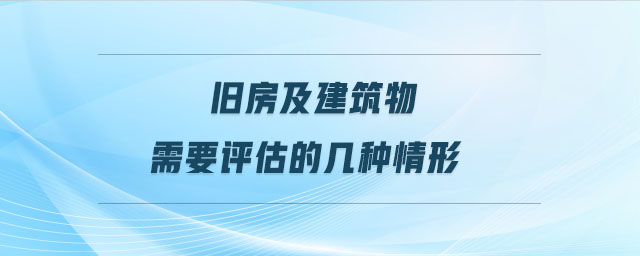 旧房及建筑物需要评估的几种情形 旧房及建筑物需要评估的几种情形