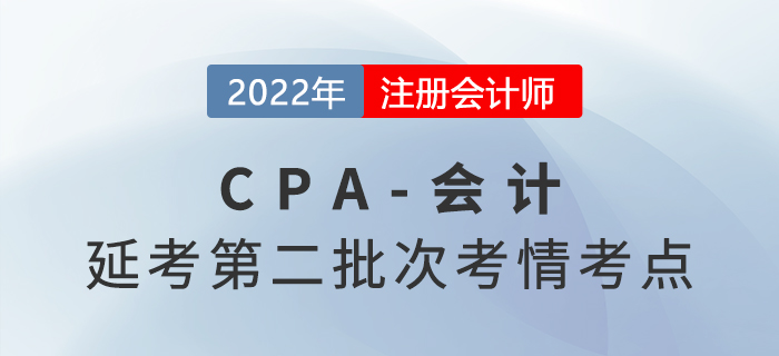 2022年注会延考《会计》第二批次考点总结及考情分析 2022年注会延考《会计》第二批次考点总结及考情分析