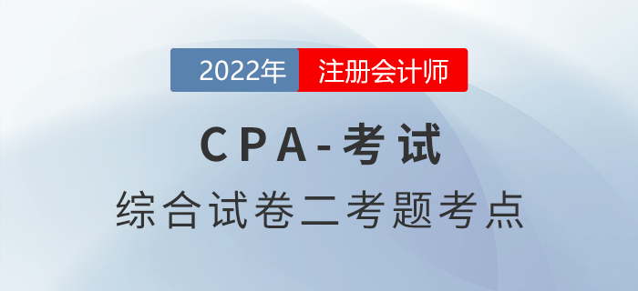 2022年注会延考地区综合阶段试卷二考情考点分析 2022年注会延考地区综合阶段试卷二考情考点分析