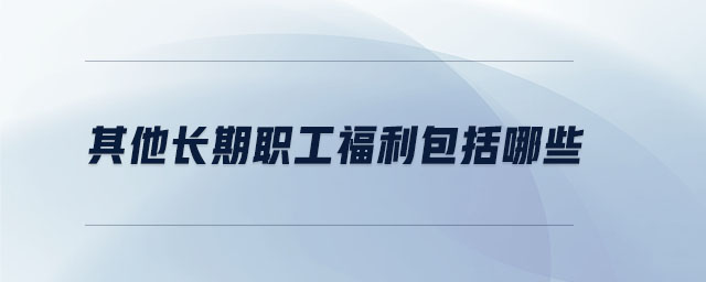 其他长期职工福利包括哪些 其他长期职工福利包括哪些