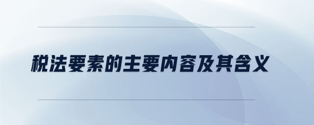 税法要素的主要内容及其含义 税法要素的主要内容及其含义