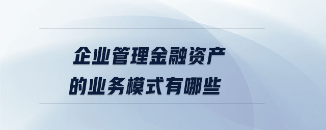 企业管理金融资产的业务模式有哪些