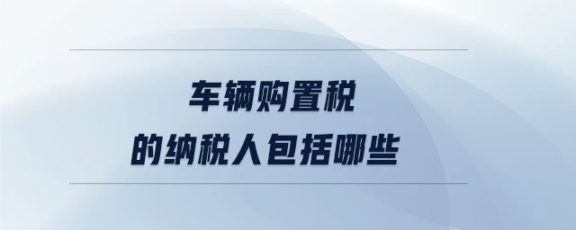 车辆购置税的纳税人包括哪些 车辆购置税的纳税人包括哪些