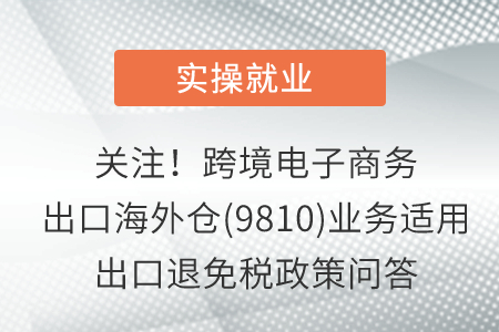 关注！跨境电子商务出口海外仓(9810)业务适用出口退免税政策问答