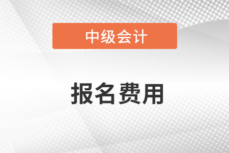 中级会计就要报名了，报名费用是多少？