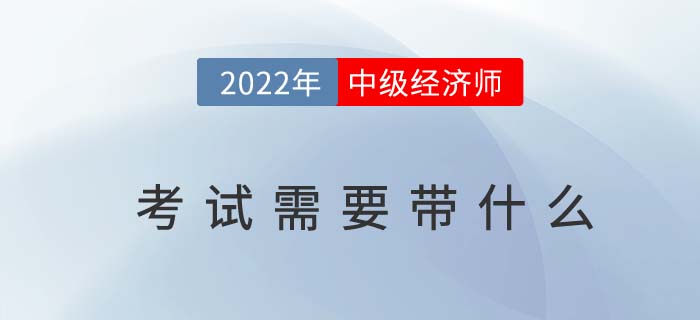 2022年中级经济师考试需要带什么？以下物品缺一不可！