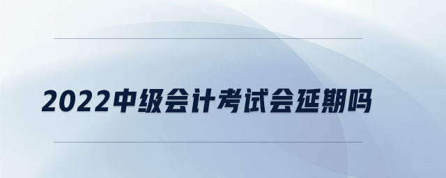 2022中级会计考试会延期吗