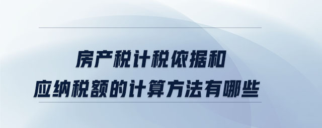 房产税计税依据和应纳税额的计算方法有哪些 房产税计税依据和应纳税额的计算方法有哪些
