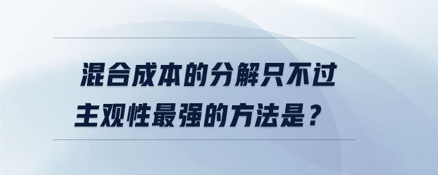 混合成本的分解只不过主观性最强的方法是? 混合成本的分解只不过主观性最强的方法是?