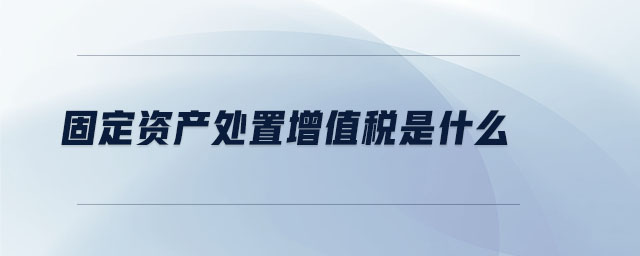 固定资产处置增值税是什么