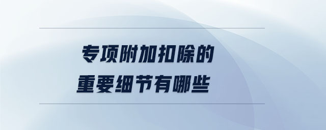 专项附加扣除的重要细节有哪些 专项附加扣除的重要细节有哪些