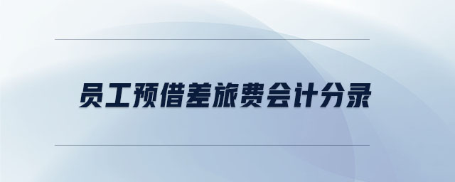 员工预借差旅费会计分录 员工预借差旅费会计分录