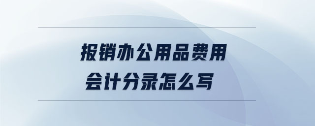 报销办公用品费用会计分录怎么写 报销办公用品费用会计分录怎么写
