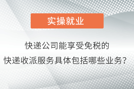 请问快递公司能够享受免税的快递收派服务具体包括哪些业务呢？