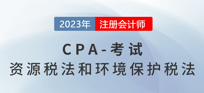 2023年CPA税法章节预习概要：第八章资源税法和环境保护税法