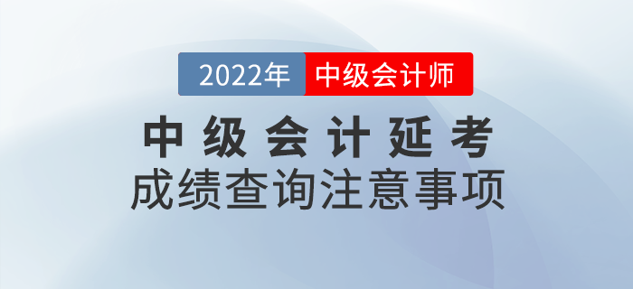 2022年中级会计延考成绩查询注意事项,快来看看吧! 2022年中级会计延考成绩查询注意事项,快来看看吧!