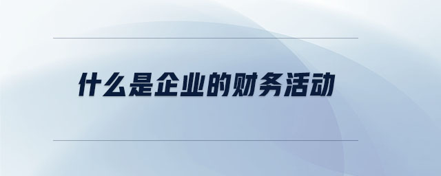 什么是企业的财务活动 什么是企业的财务活动