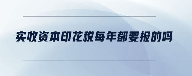 实收资本印花税每年都要报的吗