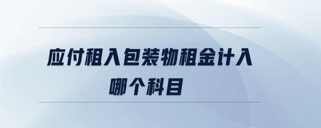 应付租入包装物租金计入哪个科目 应付租入包装物租金计入哪个科目