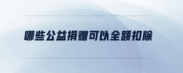 哪些公益捐赠可以全额扣除 哪些公益捐赠可以全额扣除