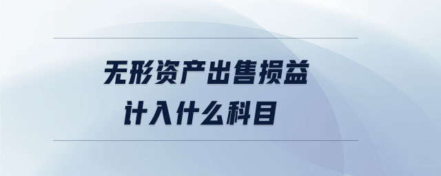 无形资产出售损益计入什么科目 无形资产出售损益计入什么科目