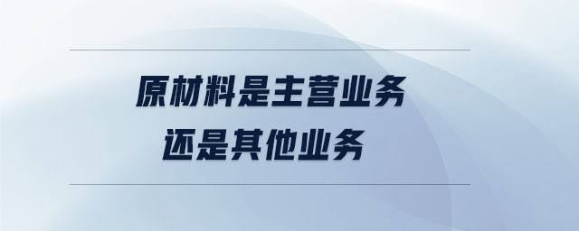 原材料是主营业务还是其他业务 原材料是主营业务还是其他业务
