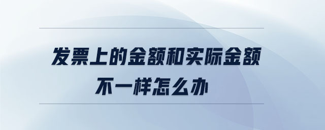 发票上的金额和实际金额不一样怎么办 发票上的金额和实际金额不一样怎么办