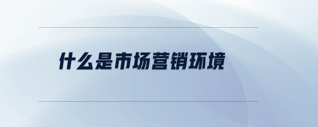 什么是市场营销环境 什么是市场营销环境