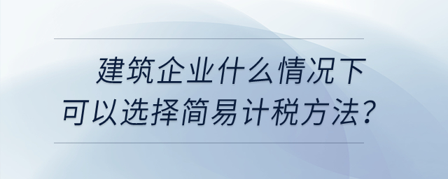 建筑企业什么情况下可以选择简易计税方法? 建筑企业什么情况下可以选择简易计税方法?