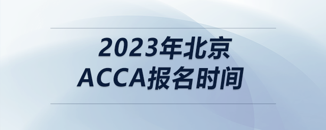 2023年北京acca报名时间 2023年北京acca报名时间