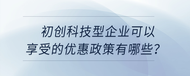 初创科技型企业可以享受的优惠政策有哪些? 初创科技型企业可以享受的优惠政策有哪些?