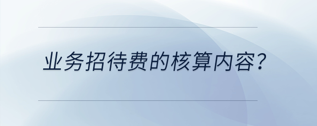 业务招待费的核算内容？