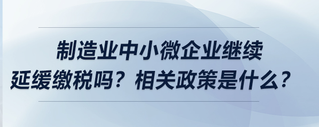 制造业中小微企业继续延缓缴税吗？相关政策是什么？