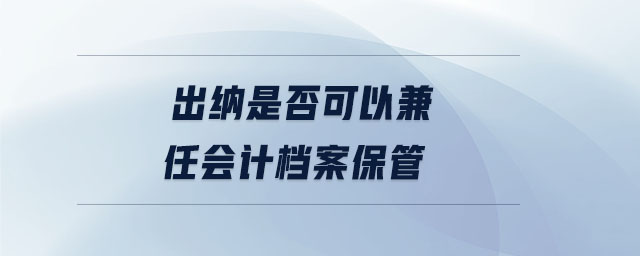 出纳是否可以兼任会计档案保管