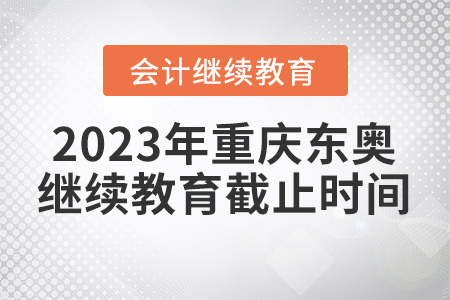 2023年重庆东奥会计继续教育截止时间 2023年重庆东奥会计继续教育截止时间
