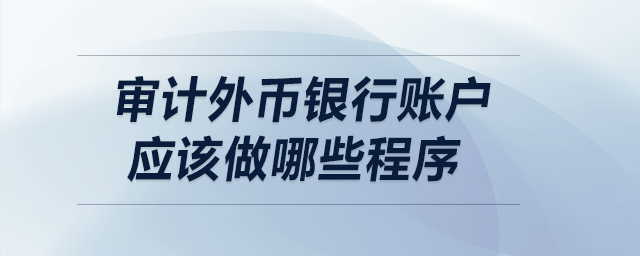 审计外币银行账户应该做哪些程序? 审计外币银行账户应该做哪些程序?