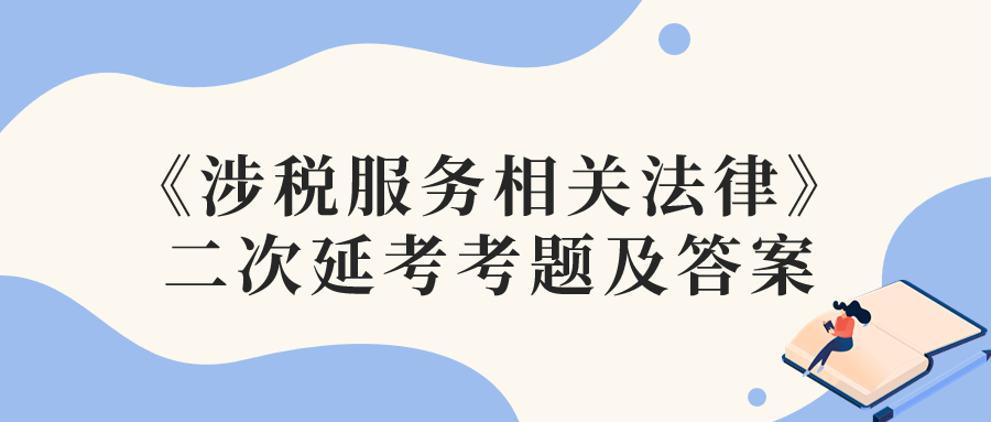 2022年税务师二次延考涉税服务相关法律考题及参考答案_考生回忆版 2022年税务师二次延考涉税服务相关法律考题及参考答案_考生回忆版