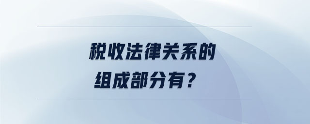 税收法律关系的组成部分有? 税收法律关系的组成部分有?
