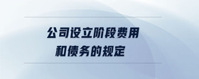 公司设立阶段费用和债务的规定